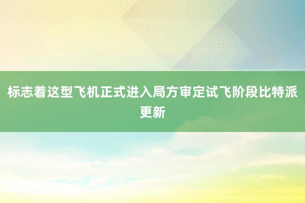 标志着这型飞机正式进入局方审定试飞阶段比特派更新