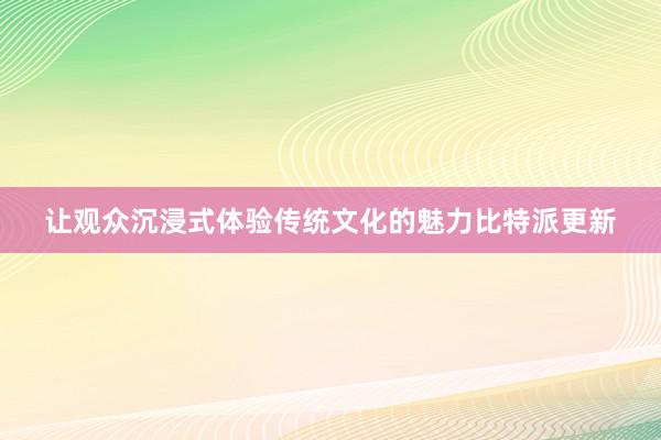 让观众沉浸式体验传统文化的魅力比特派更新