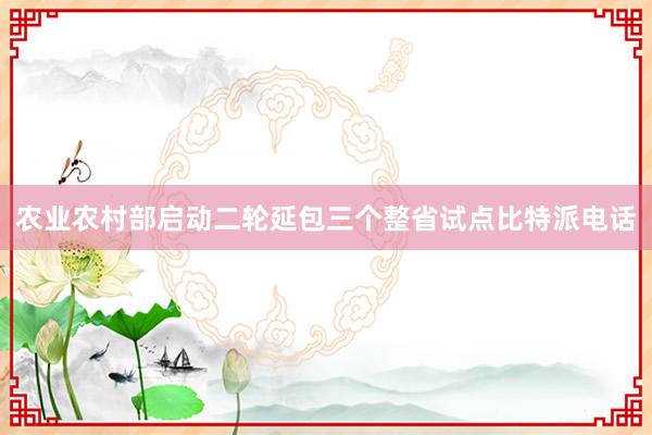 农业农村部启动二轮延包三个整省试点比特派电话