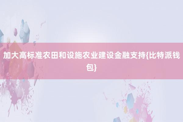 加大高标准农田和设施农业建设金融支持{比特派钱包}