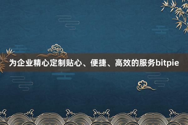 为企业精心定制贴心、便捷、高效的服务bitpie