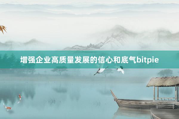 增强企业高质量发展的信心和底气bitpie