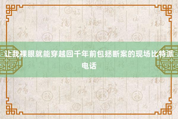 让我裸眼就能穿越回千年前包拯断案的现场比特派电话