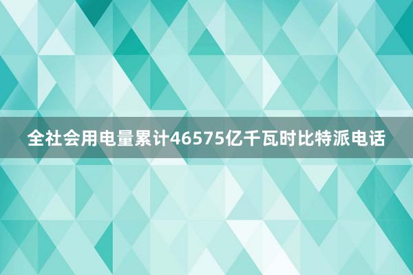 全社会用电量累计46575亿千瓦时比特派电话