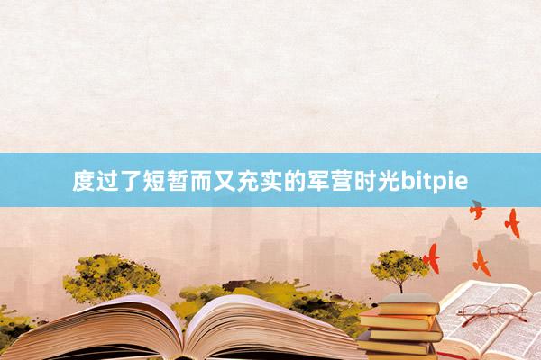 度过了短暂而又充实的军营时光bitpie