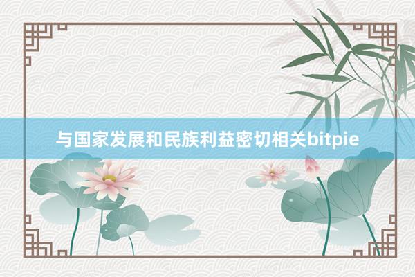 与国家发展和民族利益密切相关bitpie