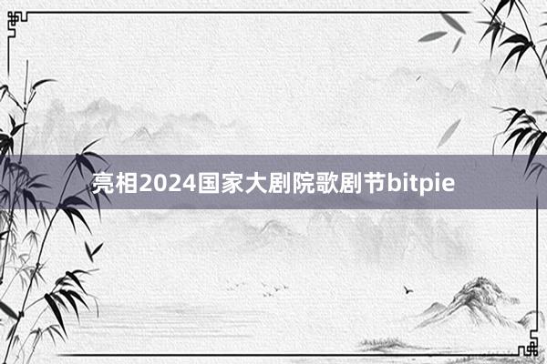 亮相2024国家大剧院歌剧节bitpie