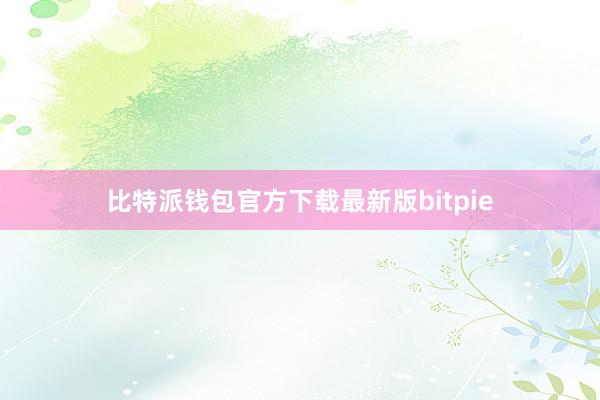 比特派钱包官方下载最新版bitpie