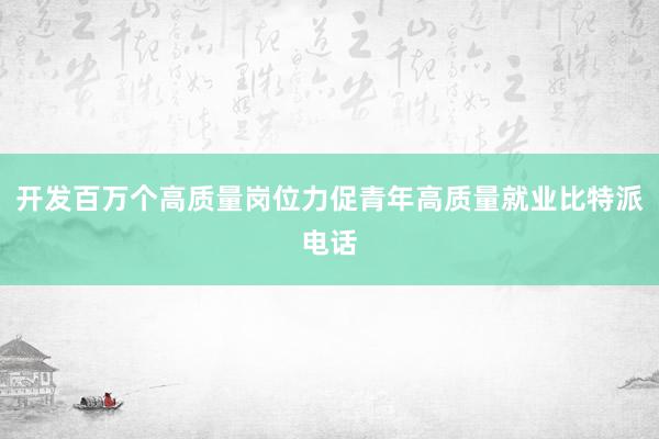 开发百万个高质量岗位力促青年高质量就业比特派电话