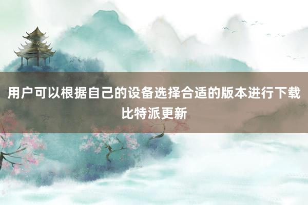 用户可以根据自己的设备选择合适的版本进行下载比特派更新