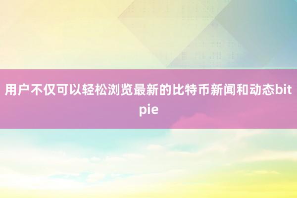 用户不仅可以轻松浏览最新的比特币新闻和动态bitpie