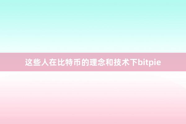 这些人在比特币的理念和技术下bitpie