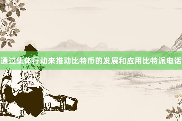 通过集体行动来推动比特币的发展和应用比特派电话