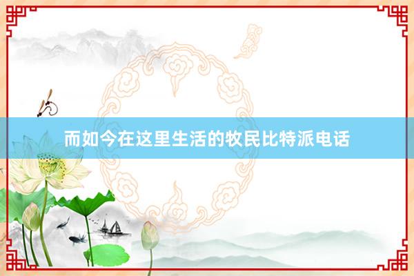 而如今在这里生活的牧民比特派电话