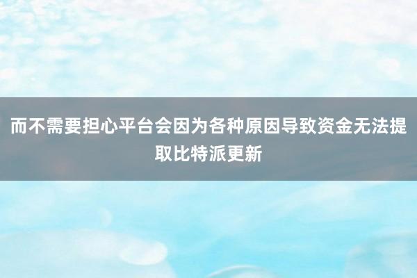 而不需要担心平台会因为各种原因导致资金无法提取比特派更新