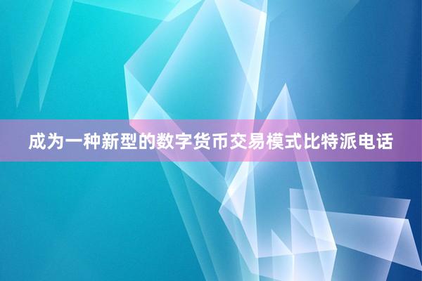 成为一种新型的数字货币交易模式比特派电话