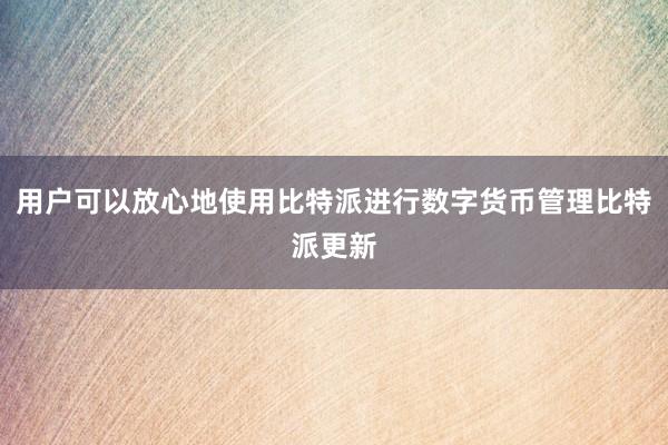 用户可以放心地使用比特派进行数字货币管理比特派更新