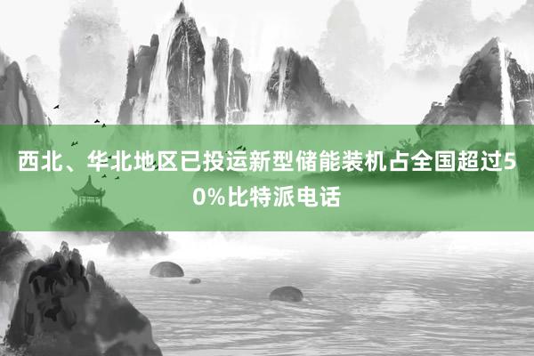 西北、华北地区已投运新型储能装机占全国超过50%比特派电话