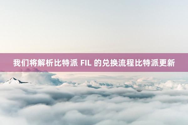 我们将解析比特派 FIL 的兑换流程比特派更新