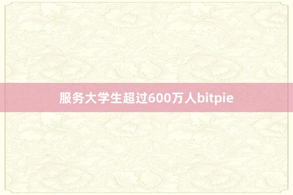 服务大学生超过600万人bitpie