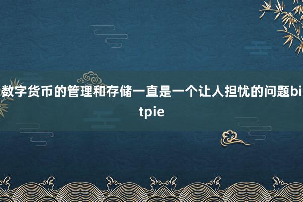 数字货币的管理和存储一直是一个让人担忧的问题bitpie