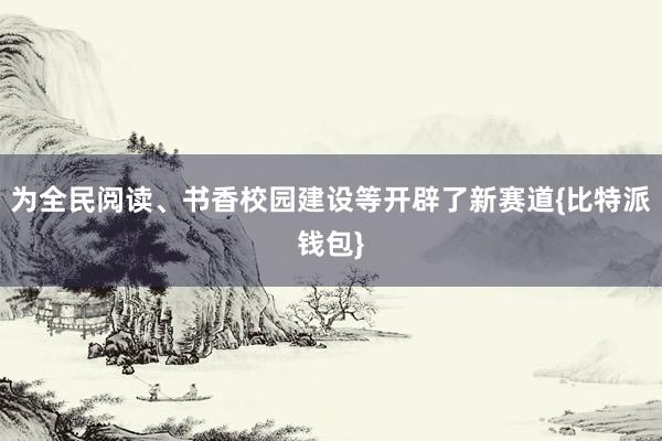 为全民阅读、书香校园建设等开辟了新赛道{比特派钱包}