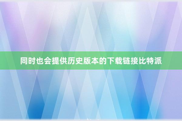 同时也会提供历史版本的下载链接比特派