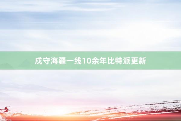 戍守海疆一线10余年比特派更新