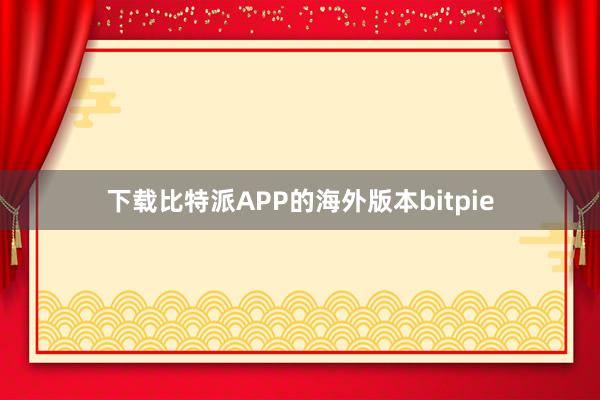 下载比特派APP的海外版本bitpie