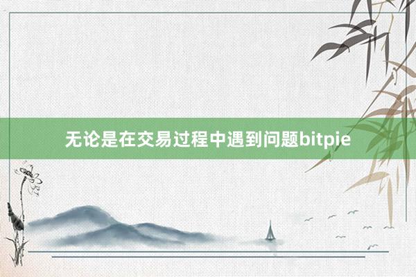 无论是在交易过程中遇到问题bitpie