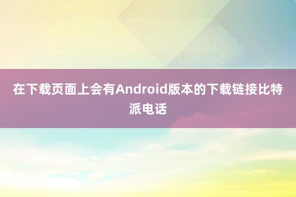 在下载页面上会有Android版本的下载链接比特派电话