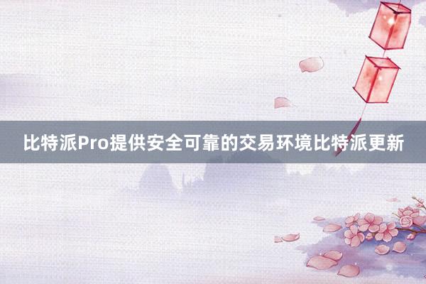 比特派Pro提供安全可靠的交易环境比特派更新