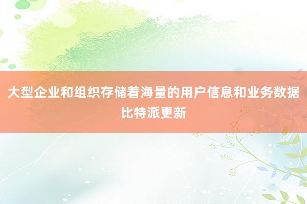 大型企业和组织存储着海量的用户信息和业务数据比特派更新