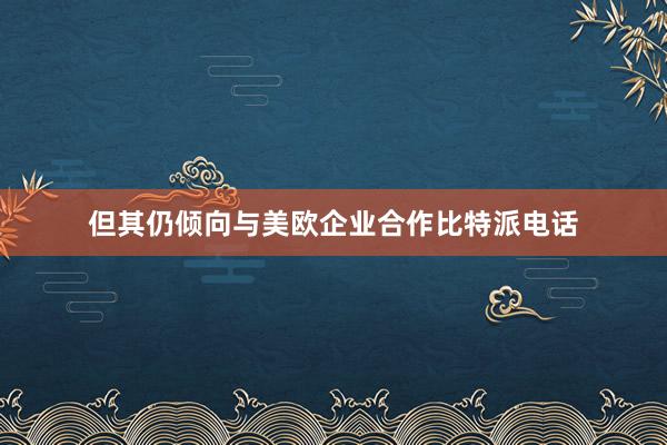 但其仍倾向与美欧企业合作比特派电话