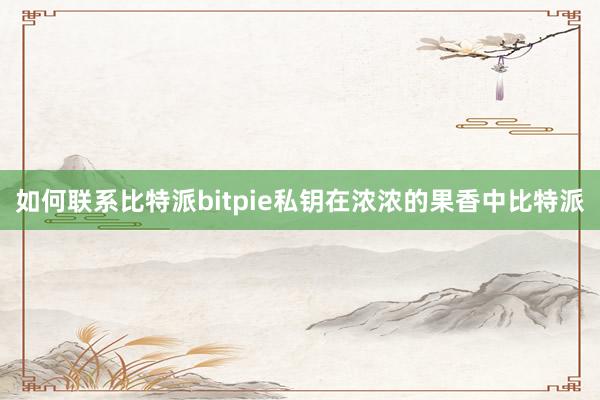 如何联系比特派bitpie私钥在浓浓的果香中比特派