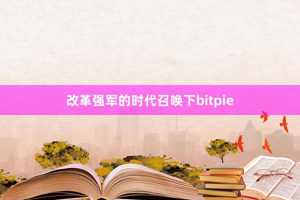 改革强军的时代召唤下bitpie