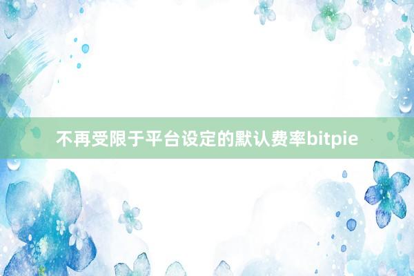 不再受限于平台设定的默认费率bitpie