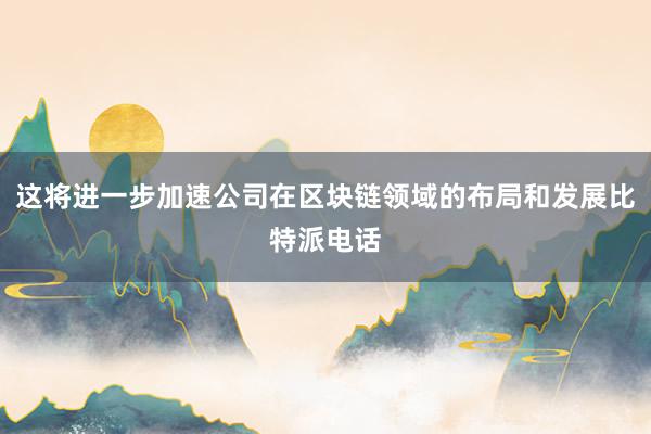 这将进一步加速公司在区块链领域的布局和发展比特派电话