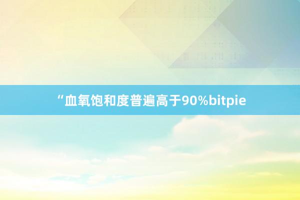 “血氧饱和度普遍高于90%bitpie