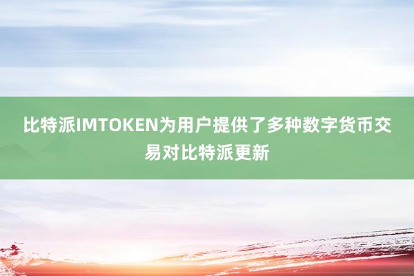 比特派IMTOKEN为用户提供了多种数字货币交易对比特派更新