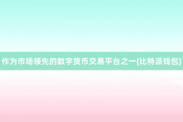 作为市场领先的数字货币交易平台之一{比特派钱包}