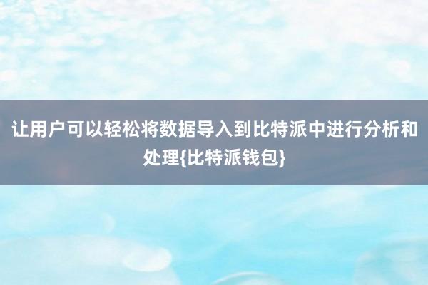 让用户可以轻松将数据导入到比特派中进行分析和处理{比特派钱包}