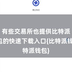 有些交易所也提供比特派钱包的快速下载入口{比特派钱包}