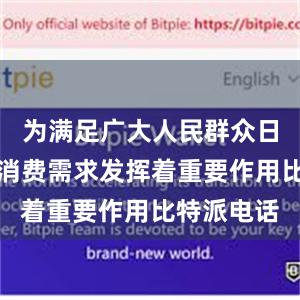 为满足广大人民群众日益增长的消费需求发挥着重要作用比特派电话