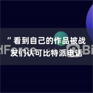 ”看到自己的作品被战友们认可比特派电话