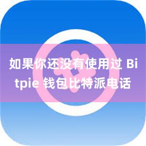 如果你还没有使用过 Bitpie 钱包比特派电话