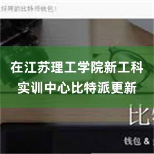 在江苏理工学院新工科实训中心比特派更新